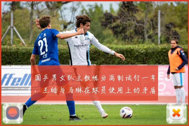 国乒男女队主教练分离制试行一年，王皓与马琳在球员使用上的矛盾浮出水面