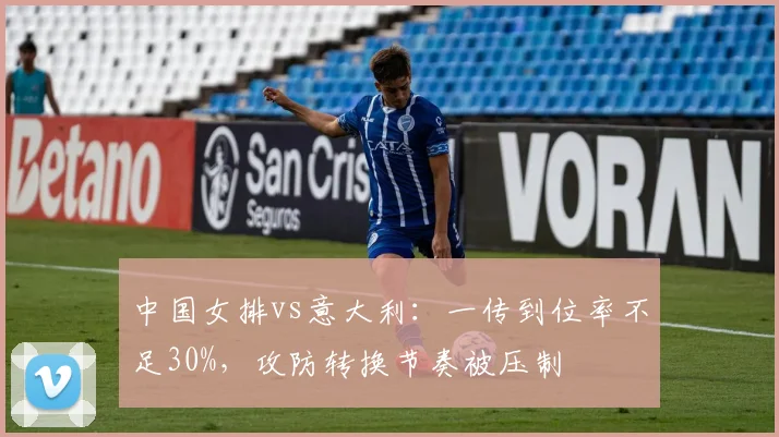 中国女排vs意大利：一传到位率不足30%，攻防转换节奏被压制