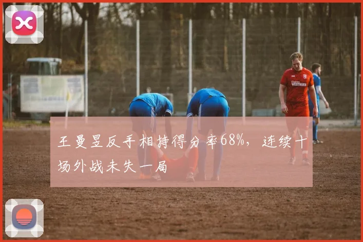 王曼昱反手相持得分率68%，连续十场外战未失一局