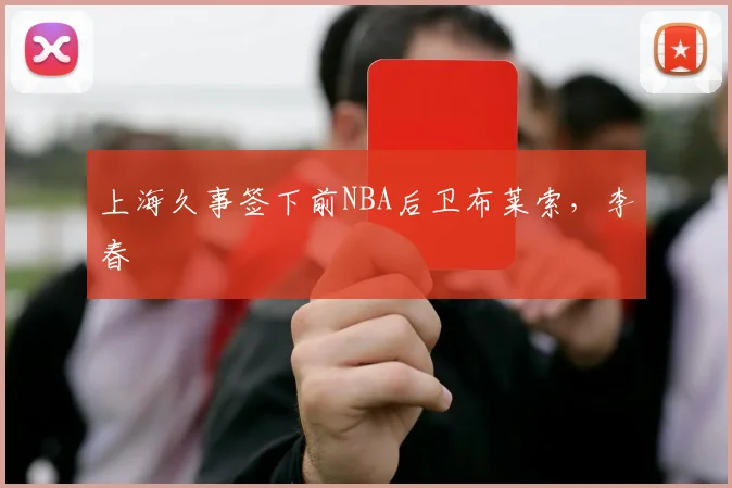 上海久事签下前NBA后卫布莱索，李春