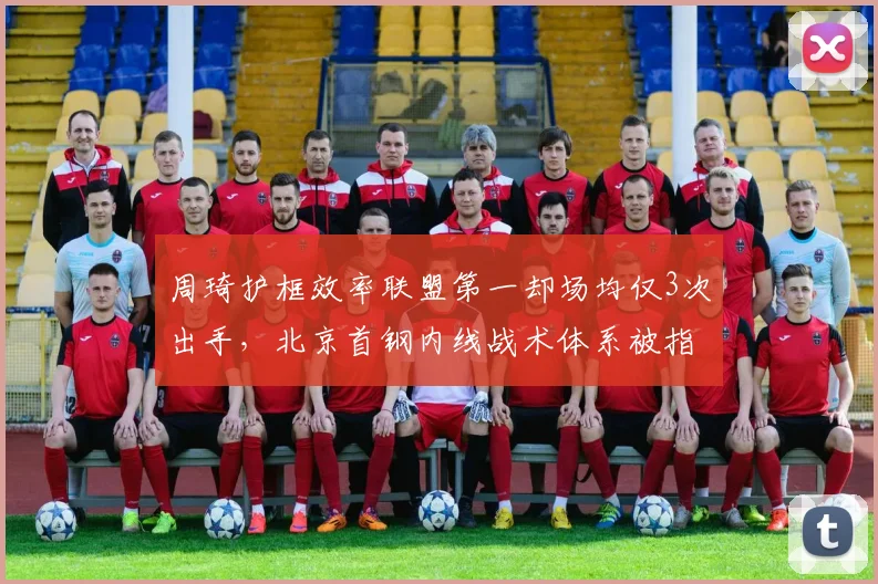 周琦护框效率联盟第一却场均仅3次出手，北京首钢内线战术体系被指浪费天赋