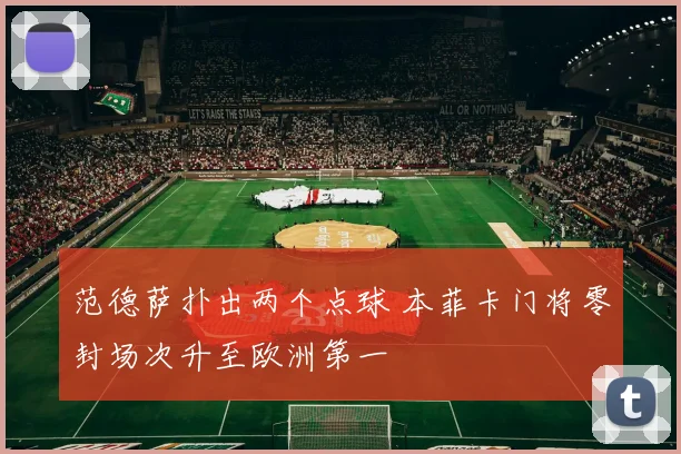 范德萨扑出两个点球 本菲卡门将零封场次升至欧洲第一
