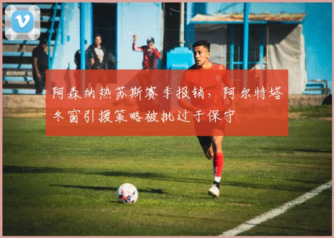 阿森纳热苏斯赛季报销,阿尔特塔冬窗引援策略被批过于保守