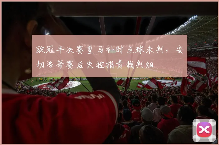 欧冠半决赛皇马补时点球未判,安切洛蒂赛后失控指责裁判组
