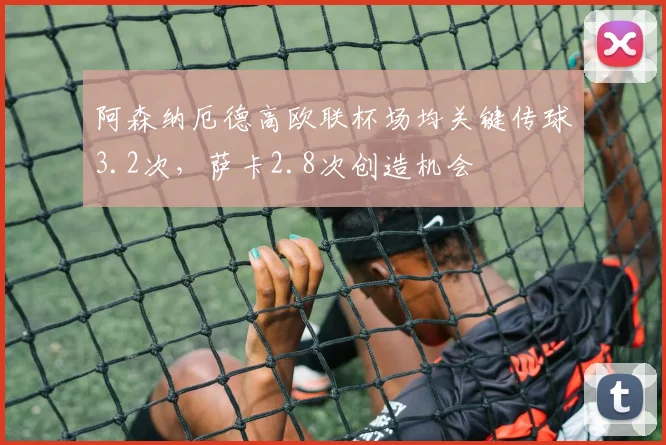 阿森纳厄德高欧联杯场均关键传球3.2次,萨卡2.8次创造机会