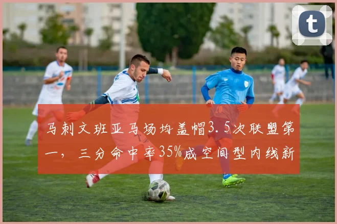 马刺文班亚马场均盖帽3.5次联盟第一，三分命中率35%成空间型内线新标杆
