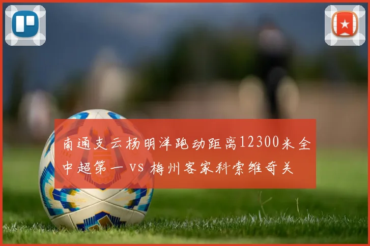 南通支云杨明洋跑动距离12300米全中超第一 vs 梅州客家科索维奇关键传球57次，勤勉型中场与创意型组织者各有所长