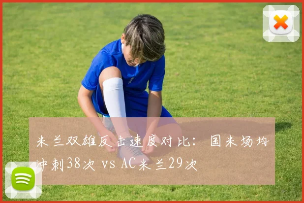 米兰双雄反击速度对比：国米场均冲刺38次 vs AC米兰29次