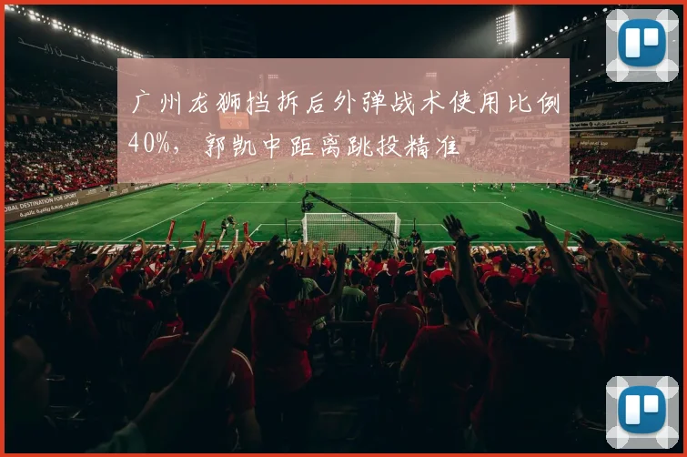 广州龙狮挡拆后外弹战术使用比例40%，郭凯中距离跳投精准